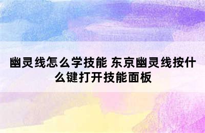 幽灵线怎么学技能 东京幽灵线按什么键打开技能面板